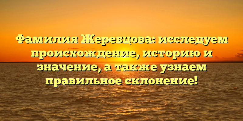 Фамилия Жеребцова: исследуем происхождение, историю и значение, а также узнаем правильное склонение!
