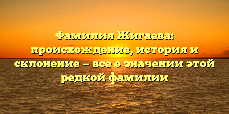 Фамилия Жигаева: происхождение, история и склонение — все о значении этой редкой фамилии