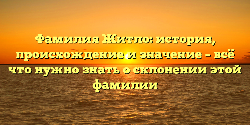 Фамилия Житло: история, происхождение и значение – всё что нужно знать о склонении этой фамилии