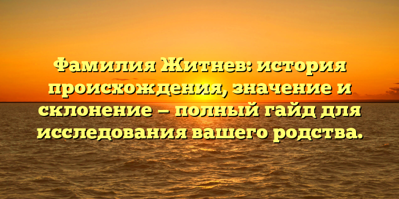 Фамилия Житнев: история происхождения, значение и склонение — полный гайд для исследования вашего родства.