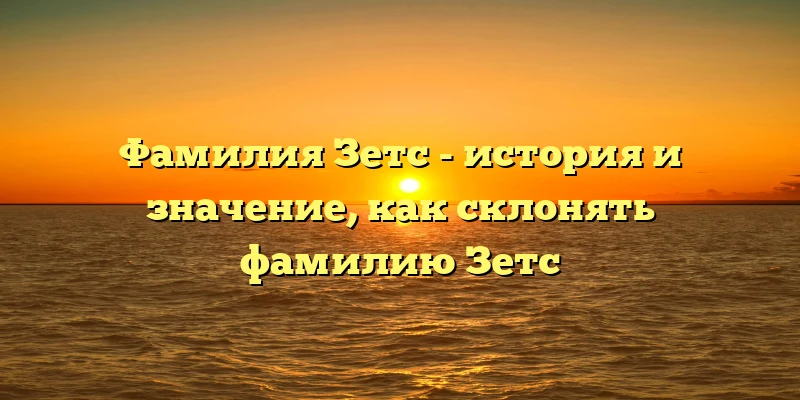 Фамилия Зетс - история и значение, как склонять фамилию Зетс Фамилия Зетс - история и значение, как склонять фамилию Зетс