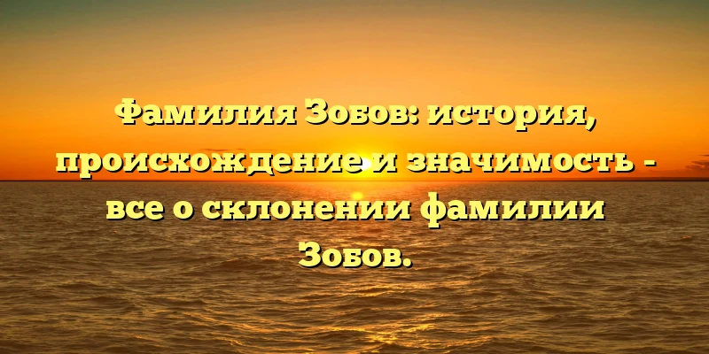 Фамилия Зобов: история, происхождение и значимость - все о склонении фамилии Зобов. Фамилия Зобов: история, происхождение и значимость - все о склонении фамилии Зобов.