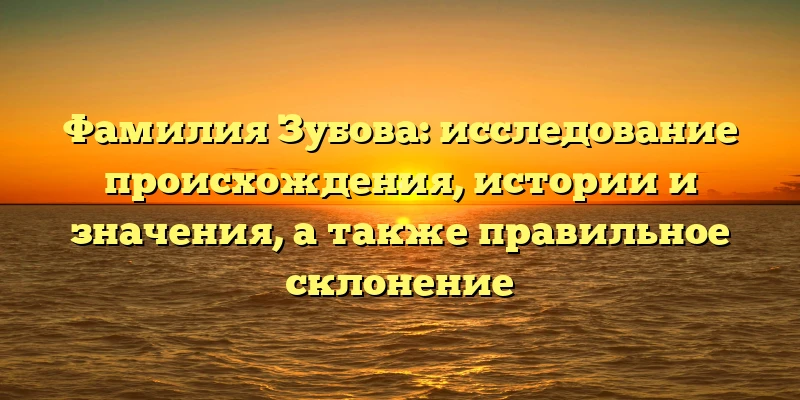 Фамилия Зубова: исследование происхождения, истории и значения, а также правильное склонение Фамилия Зубова: исследование происхождения, истории и значения, а также правильное склонение