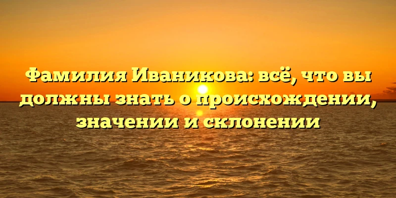 Фамилия Иваникова: всё, что вы должны знать о происхождении, значении и склонении Фамилия Иваникова: всё, что вы должны знать о происхождении, значении и склонении