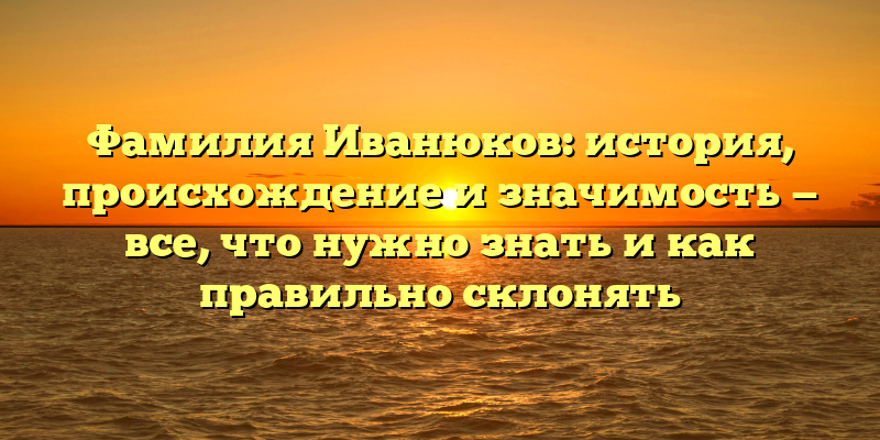 Фамилия Иванюков: история, происхождение и значимость — все, что нужно знать и как правильно склонять