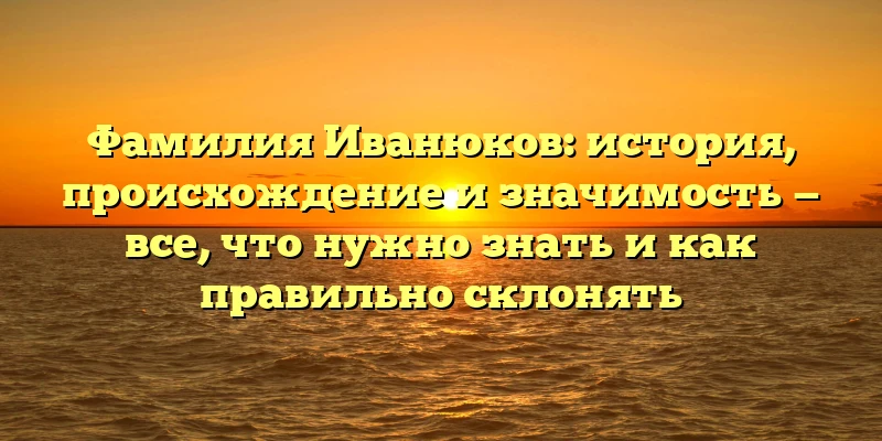 Фамилия Иванюков: история, происхождение и значимость — все, что нужно знать и как правильно склонять Фамилия Иванюков: история, происхождение и значимость — все, что нужно знать и как правильно склонять