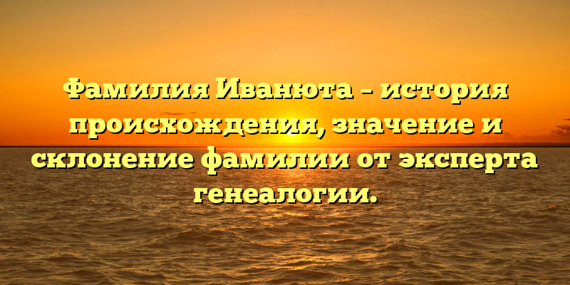 Фамилия Иванюта – история происхождения, значение и склонение фамилии от эксперта генеалогии.