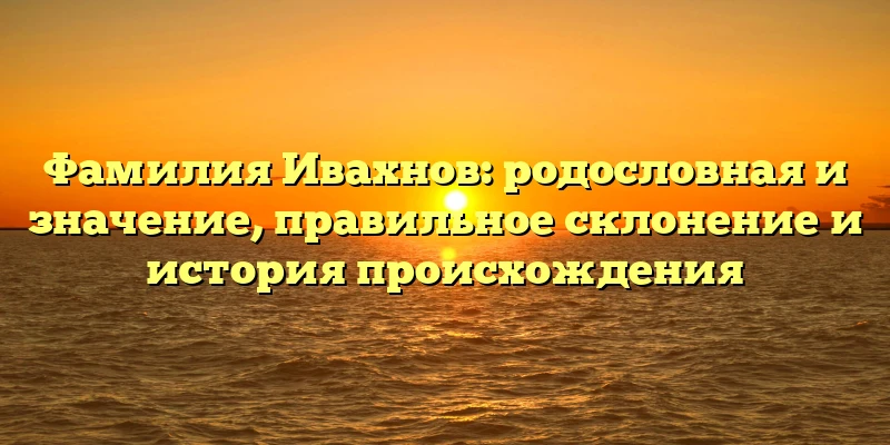 Фамилия Ивахнов: родословная и значение, правильное склонение и история происхождения Фамилия Ивахнов: родословная и значение, правильное склонение и история происхождения