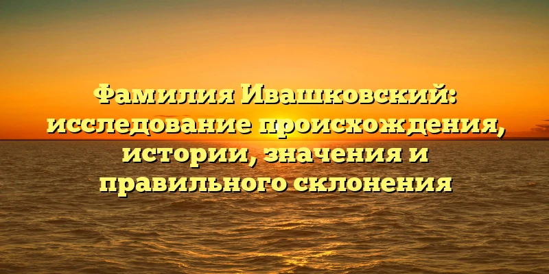 Фамилия Ивашковский: исследование происхождения, истории, значения и правильного склонения Фамилия Ивашковский: исследование происхождения, истории, значения и правильного склонения