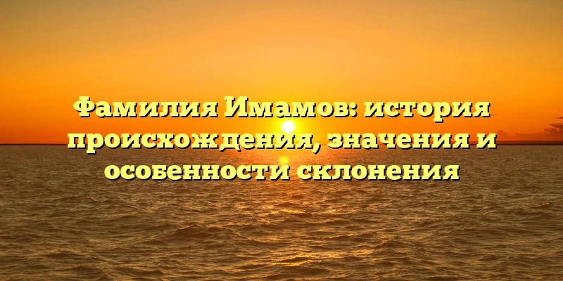 Фамилия Имамов: история происхождения, значения и особенности склонения Фамилия Имамов: история происхождения, значения и особенности склонения