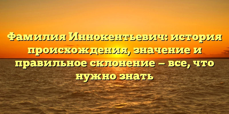 Фамилия Иннокентьевич: история происхождения, значение и правильное склонение — все, что нужно знать Фамилия Иннокентьевич: история происхождения, значение и правильное склонение — все, что нужно знать