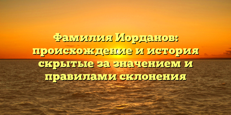 Фамилия Иорданов: происхождение и история скрытые за значением и правилами склонения