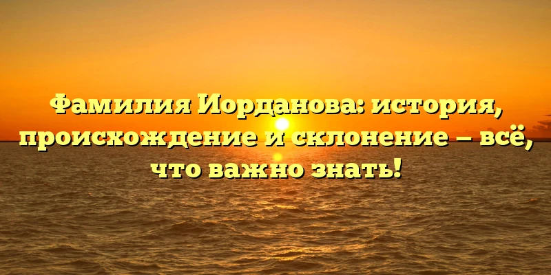 Фамилия Иорданова: история, происхождение и склонение — всё, что важно знать! Фамилия Иорданова: история, происхождение и склонение — всё, что важно знать!