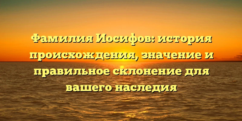 Фамилия Иосифов: история происхождения, значение и правильное склонение для вашего наследия Фамилия Иосифов: история происхождения, значение и правильное склонение для вашего наследия