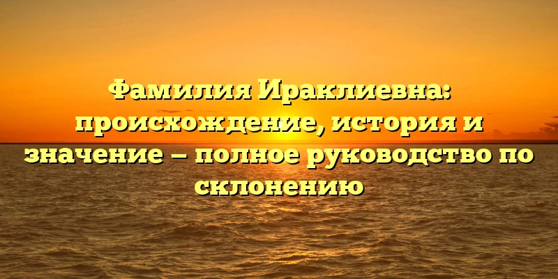 Фамилия Ираклиевна: происхождение, история и значение — полное руководство по склонению Фамилия Ираклиевна: происхождение, история и значение — полное руководство по склонению