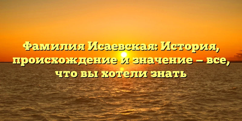 Фамилия Исаевская: История, происхождение и значение — все, что вы хотели знать Фамилия Исаевская: История, происхождение и значение — все, что вы хотели знать