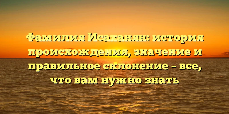 Фамилия Исаханян: история происхождения, значение и правильное склонение – все, что вам нужно знать Фамилия Исаханян: история происхождения, значение и правильное склонение – все, что вам нужно знать