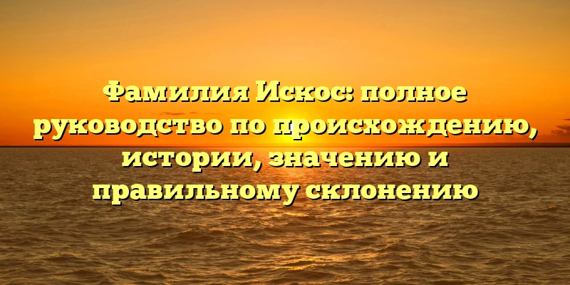 Фамилия Искос: полное руководство по происхождению, истории, значению и правильному склонению Фамилия Искос: полное руководство по происхождению, истории, значению и правильному склонению