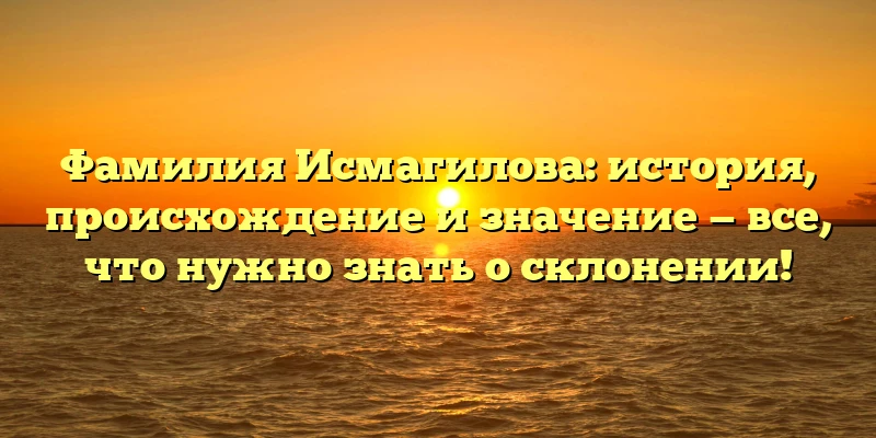 Фамилия Исмагилова: история, происхождение и значение — все, что нужно знать о склонении! Фамилия Исмагилова: история, происхождение и значение — все, что нужно знать о склонении!