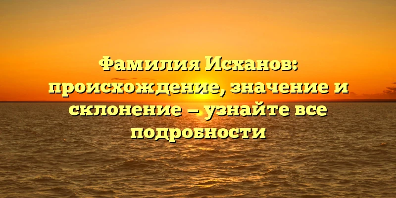 Фамилия Исханов: происхождение, значение и склонение — узнайте все подробности Фамилия Исханов: происхождение, значение и склонение — узнайте все подробности