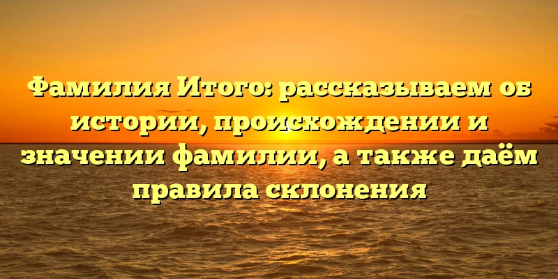 Фамилия Итого: рассказываем об истории, происхождении и значении фамилии, а также даём правила склонения Фамилия Итого: рассказываем об истории, происхождении и значении фамилии, а также даём правила склонения