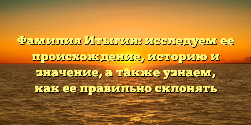 Фамилия Итыгин: исследуем ее происхождение, историю и значение, а также узнаем, как ее правильно склонять Фамилия Итыгин: исследуем ее происхождение, историю и значение, а также узнаем, как ее правильно склонять