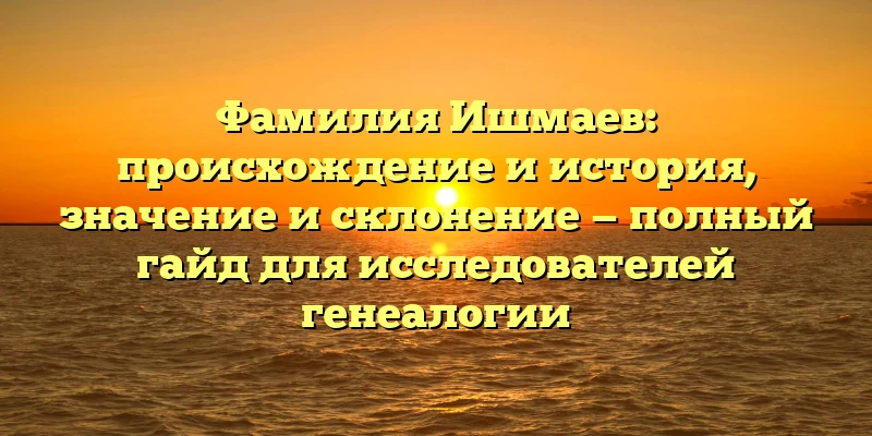 Фамилия Ишмаев: происхождение и история, значение и склонение — полный гайд для исследователей генеалогии Фамилия Ишмаев: происхождение и история, значение и склонение — полный гайд для исследователей генеалогии