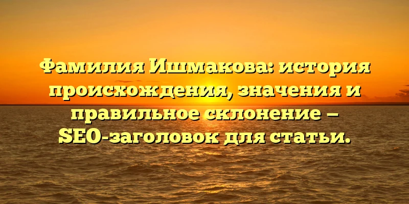 Фамилия Ишмакова: история происхождения, значения и правильное склонение — SEO-заголовок для статьи. Фамилия Ишмакова: история происхождения, значения и правильное склонение — SEO-заголовок для статьи.