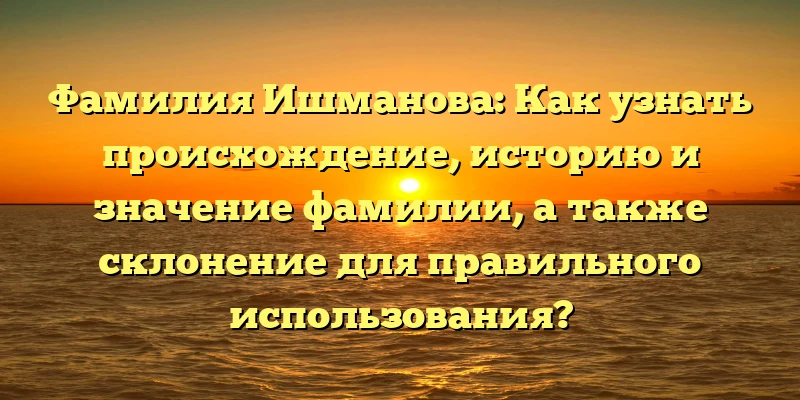 Фамилия Ишманова: Как узнать происхождение, историю и значение фамилии, а также склонение для правильного использования? Фамилия Ишманова: Как узнать происхождение, историю и значение фамилии, а также склонение для правильного использования?