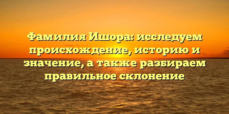 Фамилия Ишора: исследуем происхождение, историю и значение, а также разбираем правильное склонение Фамилия Ишора: исследуем происхождение, историю и значение, а также разбираем правильное склонение