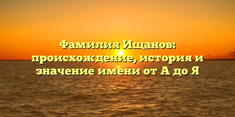Фамилия Ищанов: происхождение, история и значение имени от А до Я Фамилия Ищанов: происхождение, история и значение имени от А до Я