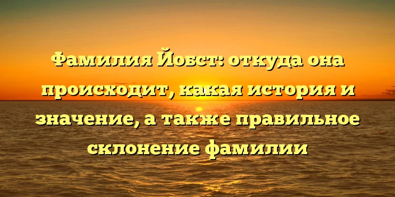 Фамилия Йобст: откуда она происходит, какая история и значение, а также правильное склонение фамилии Фамилия Йобст: откуда она происходит, какая история и значение, а также правильное склонение фамилии