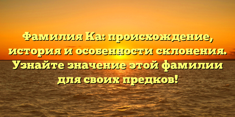 Фамилия Ка: происхождение, история и особенности склонения. Узнайте значение этой фамилии для своих предков!