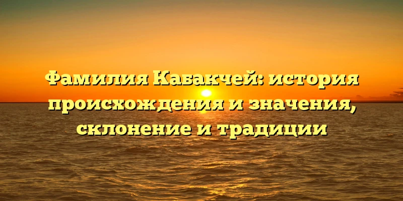 Фамилия Кабакчей: история происхождения и значения, склонение и традиции Фамилия Кабакчей: история происхождения и значения, склонение и традиции