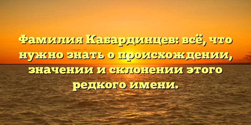 Фамилия Кабардинцев: всё, что нужно знать о происхождении, значении и склонении этого редкого имени.