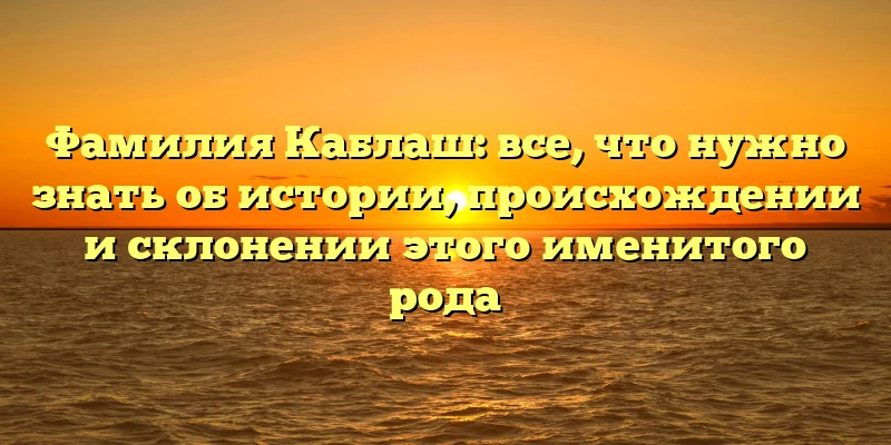 Фамилия Каблаш: все, что нужно знать об истории, происхождении и склонении этого именитого рода Фамилия Каблаш: все, что нужно знать об истории, происхождении и склонении этого именитого рода