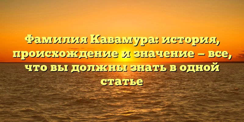 Фамилия Кавамура: история, происхождение и значение — все, что вы должны знать в одной статье