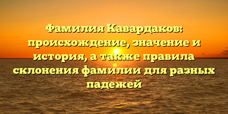 Фамилия Кавардаков: происхождение, значение и история, а также правила склонения фамилии для разных падежей
