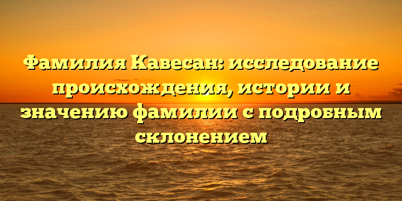 Фамилия Кавесан: исследование происхождения, истории и значению фамилии с подробным склонением