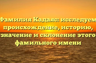 Фамилия Кадаяс: исследуем происхождение, историю, значение и склонение этого фамильного имени
