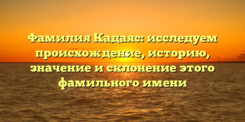 Фамилия Кадаяс: исследуем происхождение, историю, значение и склонение этого фамильного имени Фамилия Кадаяс: исследуем происхождение, историю, значение и склонение этого фамильного имени