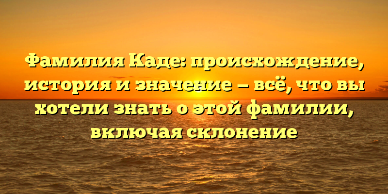 Фамилия Каде: происхождение, история и значение — всё, что вы хотели знать о этой фамилии, включая склонение