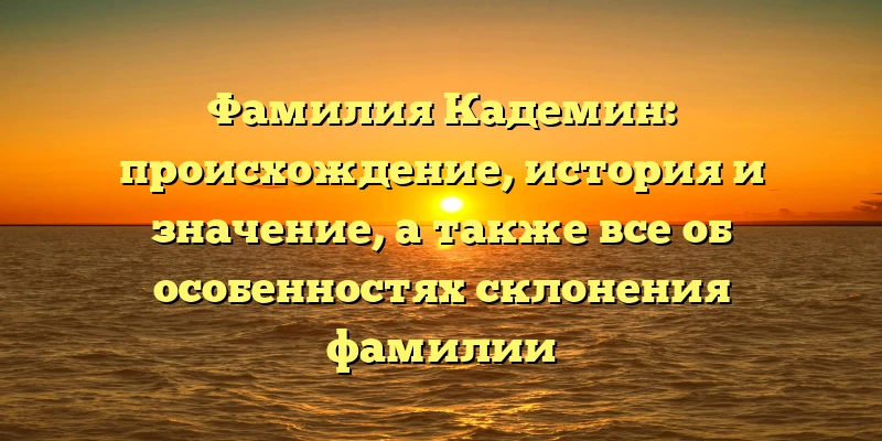 Фамилия Кадемин: происхождение, история и значение, а также все об особенностях склонения фамилии Фамилия Кадемин: происхождение, история и значение, а также все об особенностях склонения фамилии