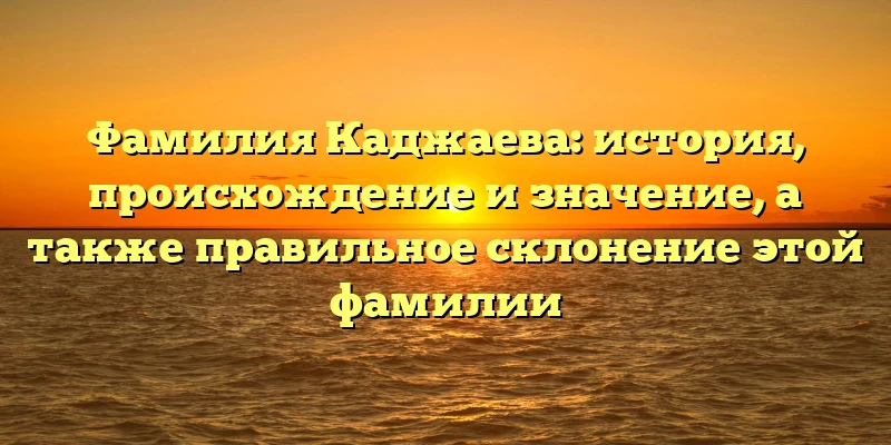 Фамилия Каджаева: история, происхождение и значение, а также правильное склонение этой фамилии Фамилия Каджаева: история, происхождение и значение, а также правильное склонение этой фамилии