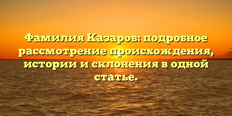 Фамилия Казаров: подробное рассмотрение происхождения, истории и склонения в одной статье.