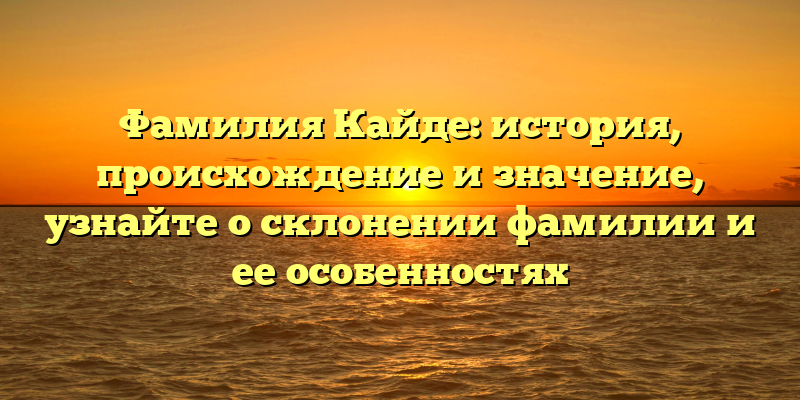 Фамилия Кайде: история, происхождение и значение, узнайте о склонении фамилии и ее особенностях