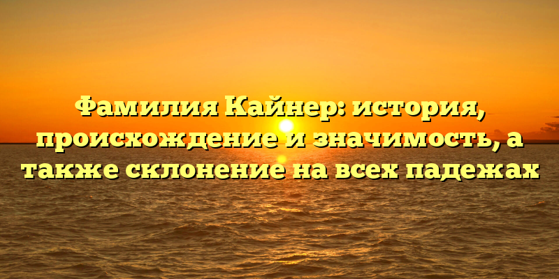 Фамилия Кайнер: история, происхождение и значимость, а также склонение на всех падежах