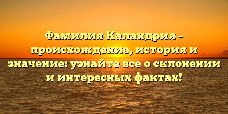 Фамилия Каландрия – происхождение, история и значение: узнайте все о склонении и интересных фактах!