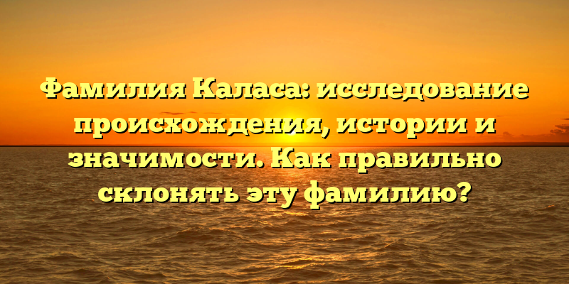 Фамилия Каласа: исследование происхождения, истории и значимости. Как правильно склонять эту фамилию?