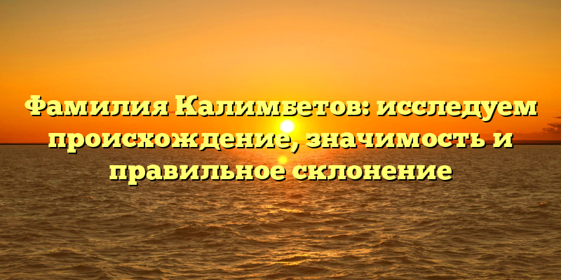 Фамилия Калимбетов: исследуем происхождение, значимость и правильное склонение